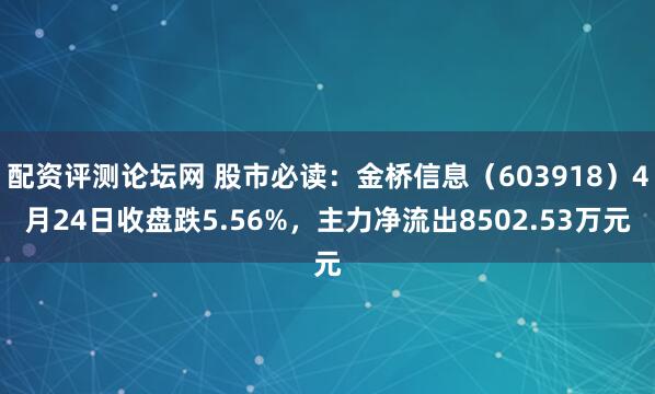 配资评测论坛网 股市必读：金桥信息（603918）4月24日收盘跌5.56%，主力净流出8502.53万元
