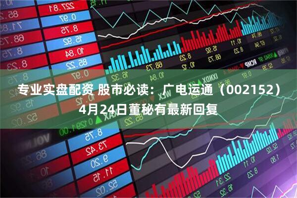专业实盘配资 股市必读：广电运通（002152）4月24日董秘有最新回复