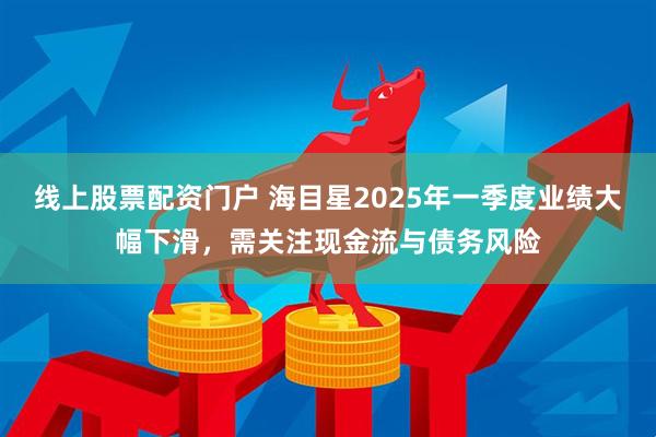 线上股票配资门户 海目星2025年一季度业绩大幅下滑，需关注现金流与债务风险