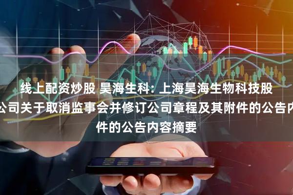 线上配资炒股 昊海生科: 上海昊海生物科技股份有限公司关于取消监事会并修订公司章程及其附件的公告内容摘要