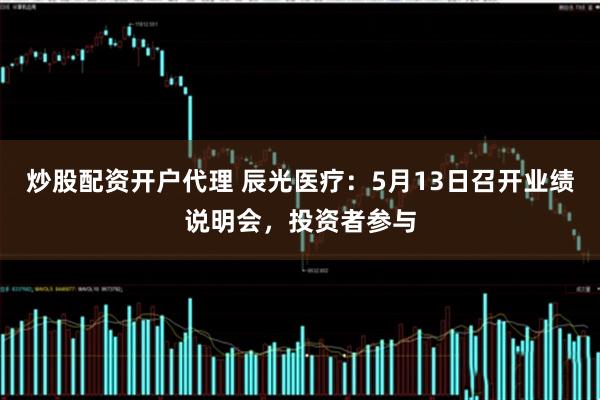 炒股配资开户代理 辰光医疗：5月13日召开业绩说明会，投资者参与