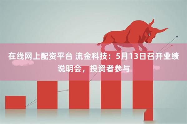 在线网上配资平台 流金科技：5月13日召开业绩说明会，投资者参与