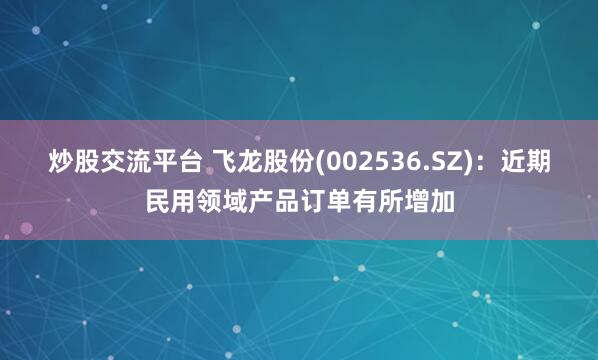 炒股交流平台 飞龙股份(002536.SZ)：近期民用领域产品订单有所增加