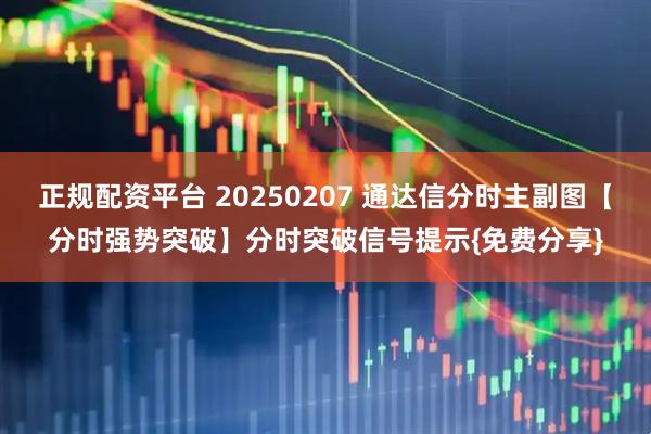 正规配资平台 20250207 通达信分时主副图【分时强势突破】分时突破信号提示{免费分享}