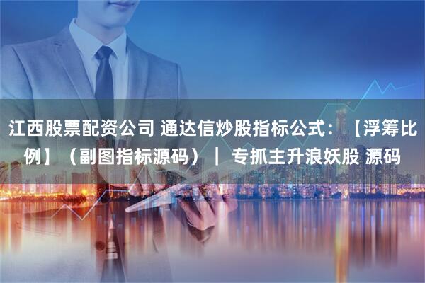 江西股票配资公司 通达信炒股指标公式：【浮筹比例】（副图指标源码）｜ 专抓主升浪妖股 源码