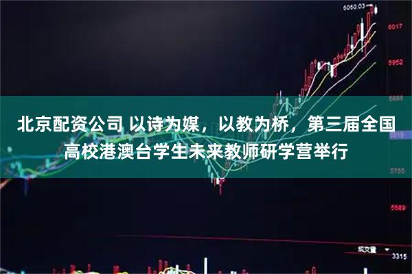 北京配资公司 以诗为媒，以教为桥，第三届全国高校港澳台学生未来教师研学营举行