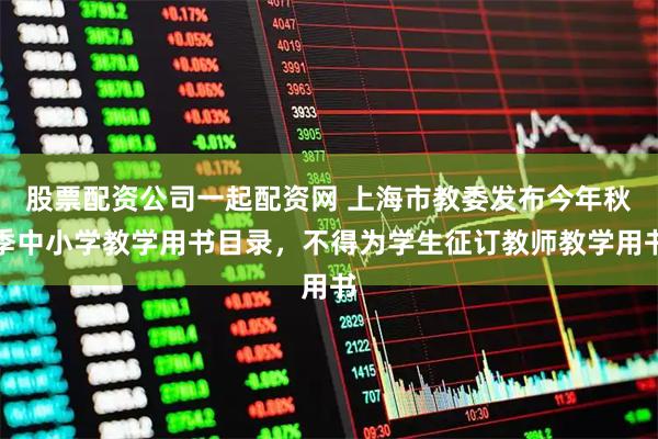 股票配资公司一起配资网 上海市教委发布今年秋季中小学教学用书目录，不得为学生征订教师教学用书