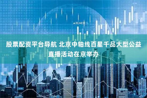 股票配资平台导航 北京中轴线百星千品大型公益直播活动在京举办