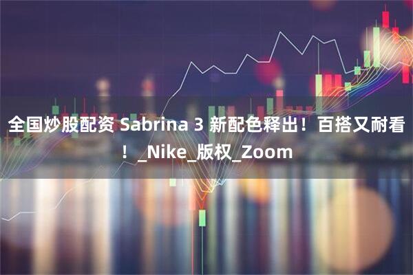 全国炒股配资 Sabrina 3 新配色释出！百搭又耐看！_Nike_版权_Zoom