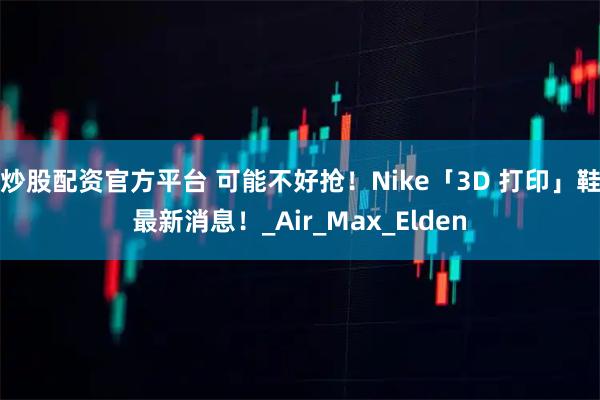 炒股配资官方平台 可能不好抢！Nike「3D 打印」鞋最新消息！_Air_Max_Elden