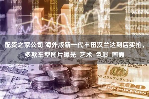 配资之家公司 海外版新一代丰田汉兰达到店实拍，多款车型图片曝光_艺术_色彩_画面
