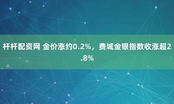 杆杆配资网 金价涨约0.2%，费城金银指数收涨超2.8%