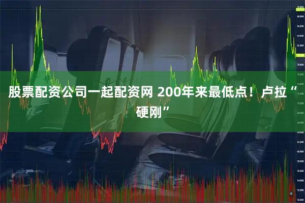 股票配资公司一起配资网 200年来最低点！卢拉“硬刚”