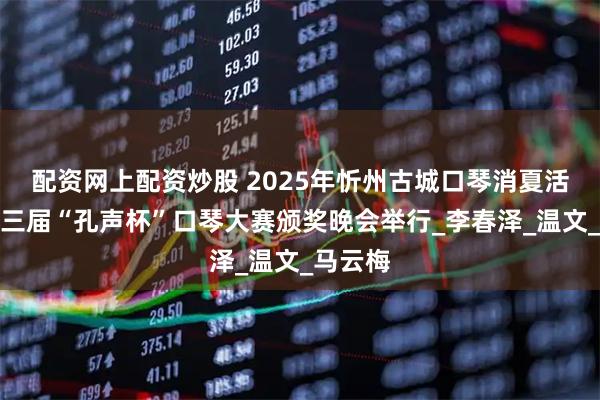 配资网上配资炒股 2025年忻州古城口琴消夏活动暨第三届“孔声杯”口琴大赛颁奖晚会举行_李春泽_温文_马云梅
