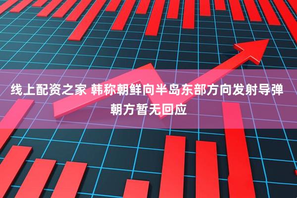 线上配资之家 韩称朝鲜向半岛东部方向发射导弹 朝方暂无回应