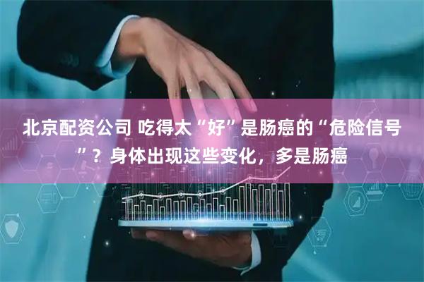 北京配资公司 吃得太“好”是肠癌的“危险信号”？身体出现这些变化，多是肠癌