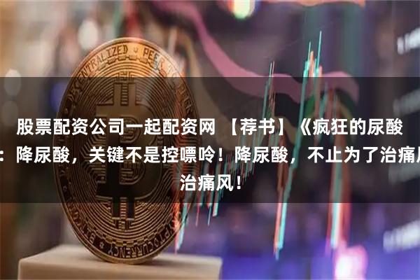 股票配资公司一起配资网 【荐书】《疯狂的尿酸》：降尿酸，关键不是控嘌呤！降尿酸，不止为了治痛风！