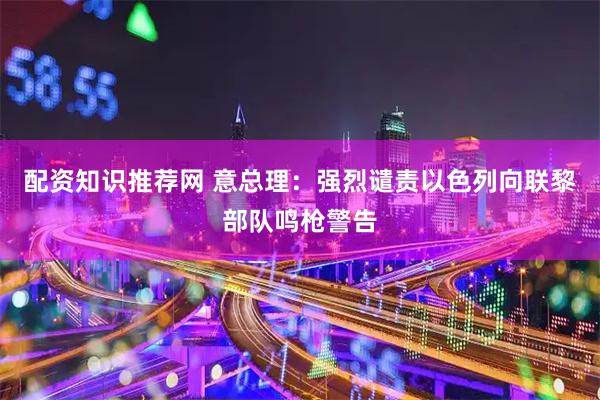 配资知识推荐网 意总理：强烈谴责以色列向联黎部队鸣枪警告