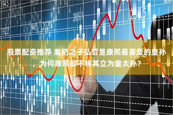 股票配资推荐 胤礽之子弘晳是康熙最喜爱的皇孙，为何康熙却不将其立为皇太孙？