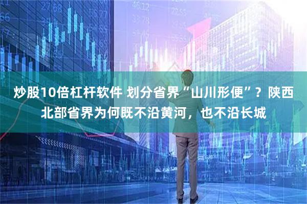炒股10倍杠杆软件 划分省界“山川形便”？陕西北部省界为何既不沿黄河，也不沿长城