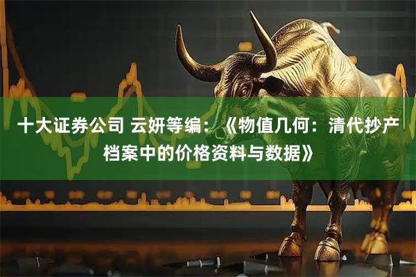 十大证券公司 云妍等编：《物值几何：清代抄产档案中的价格资料与数据》