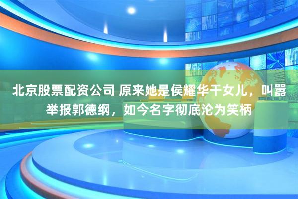 北京股票配资公司 原来她是侯耀华干女儿，叫嚣举报郭德纲，如今名字彻底沦为笑柄