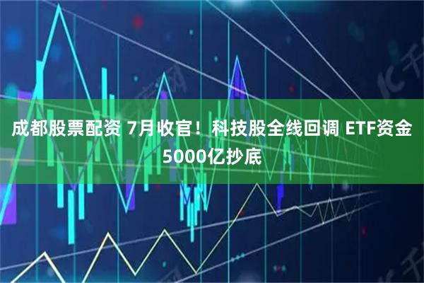 成都股票配资 7月收官！科技股全线回调 ETF资金5000亿抄底