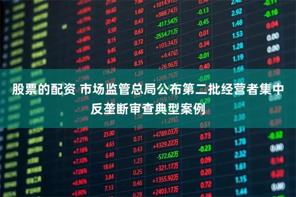 股票的配资 市场监管总局公布第二批经营者集中反垄断审查典型案例